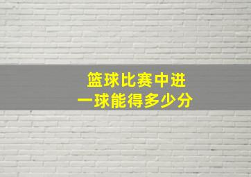 篮球比赛中进一球能得多少分