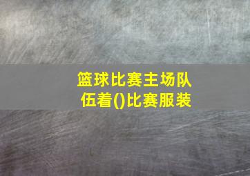 篮球比赛主场队伍着()比赛服装