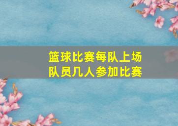 篮球比赛每队上场队员几人参加比赛