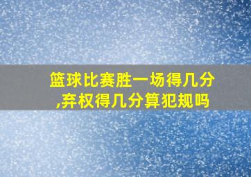 篮球比赛胜一场得几分,弃权得几分算犯规吗