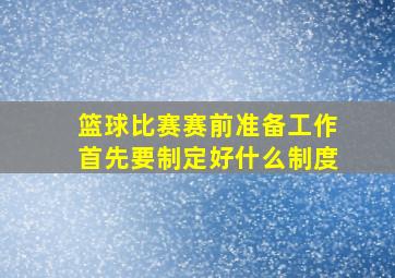 篮球比赛赛前准备工作首先要制定好什么制度