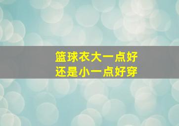 篮球衣大一点好还是小一点好穿