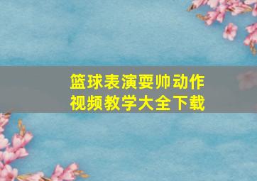 篮球表演耍帅动作视频教学大全下载