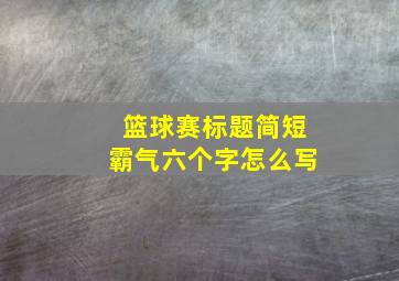 篮球赛标题简短霸气六个字怎么写