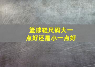 篮球鞋尺码大一点好还是小一点好