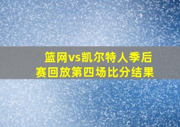 篮网vs凯尔特人季后赛回放第四场比分结果