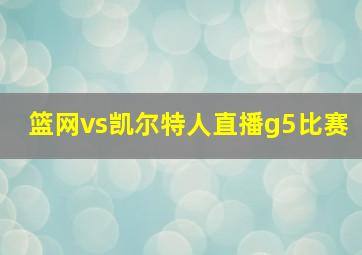 篮网vs凯尔特人直播g5比赛