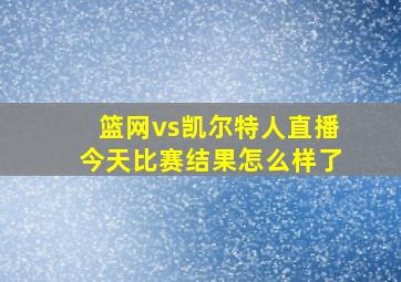 篮网vs凯尔特人直播今天比赛结果怎么样了