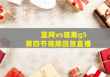 篮网vs雄鹿g5第四节视频回放直播