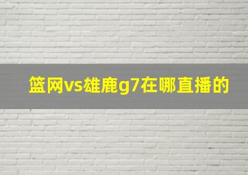 篮网vs雄鹿g7在哪直播的