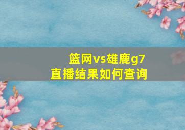 篮网vs雄鹿g7直播结果如何查询