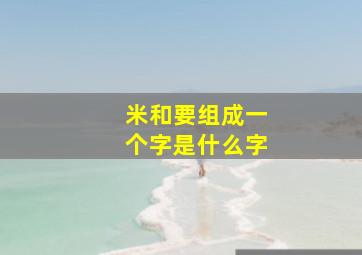 米和要组成一个字是什么字