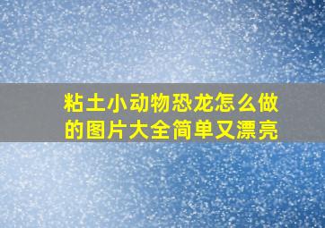 粘土小动物恐龙怎么做的图片大全简单又漂亮