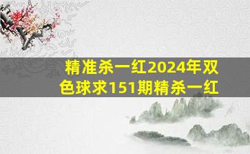 精准杀一红2024年双色球求151期精杀一红