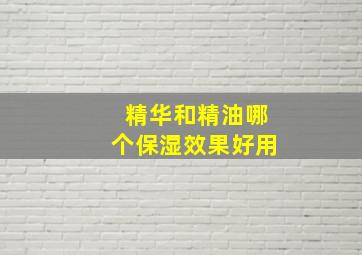 精华和精油哪个保湿效果好用