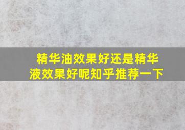 精华油效果好还是精华液效果好呢知乎推荐一下