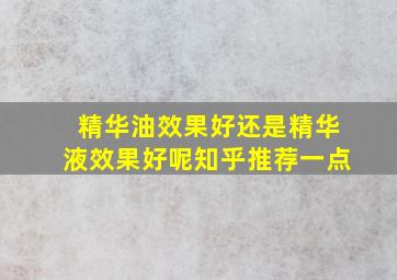 精华油效果好还是精华液效果好呢知乎推荐一点