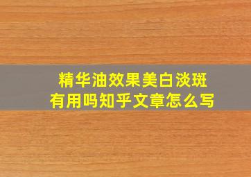 精华油效果美白淡斑有用吗知乎文章怎么写