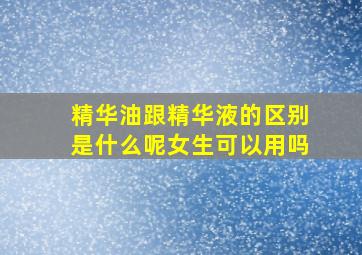 精华油跟精华液的区别是什么呢女生可以用吗