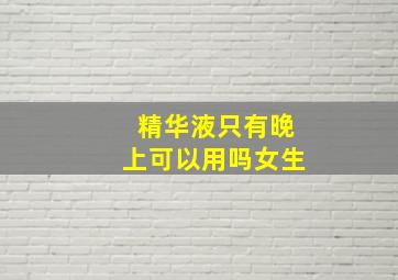 精华液只有晚上可以用吗女生