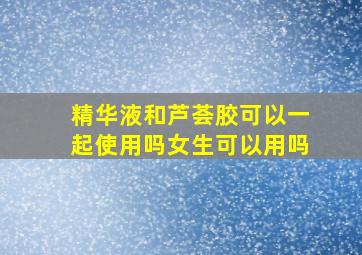 精华液和芦荟胶可以一起使用吗女生可以用吗