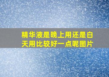 精华液是晚上用还是白天用比较好一点呢图片