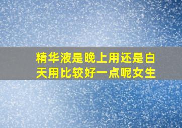 精华液是晚上用还是白天用比较好一点呢女生