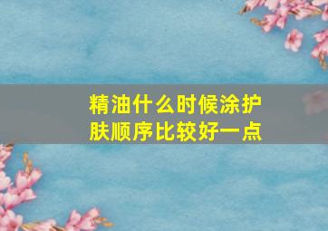 精油什么时候涂护肤顺序比较好一点