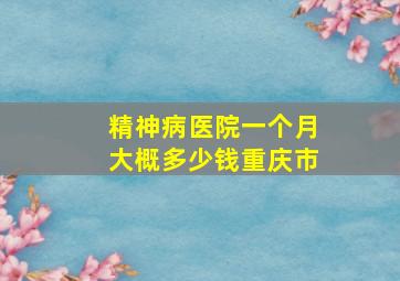 精神病医院一个月大概多少钱重庆市