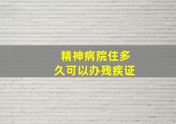 精神病院住多久可以办残疾证