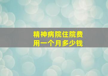 精神病院住院费用一个月多少钱