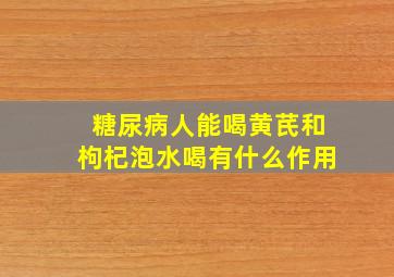 糖尿病人能喝黄芪和枸杞泡水喝有什么作用