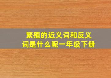 繁殖的近义词和反义词是什么呢一年级下册