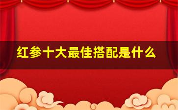 红参十大最佳搭配是什么