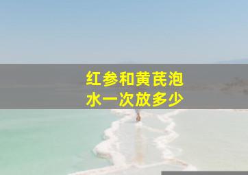 红参和黄芪泡水一次放多少