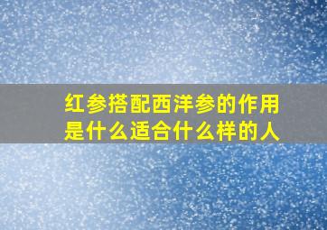 红参搭配西洋参的作用是什么适合什么样的人