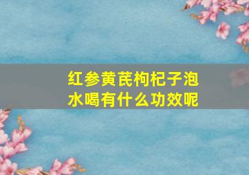 红参黄芪枸杞子泡水喝有什么功效呢