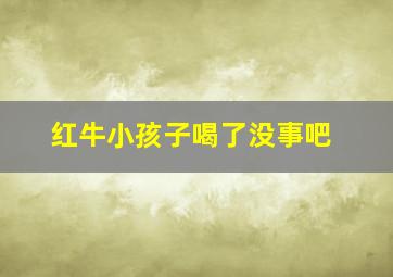 红牛小孩子喝了没事吧