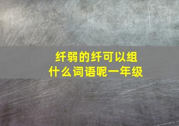 纤弱的纤可以组什么词语呢一年级