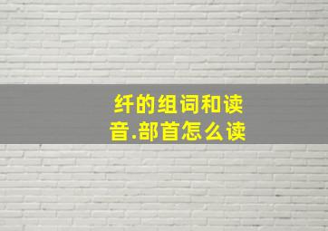 纤的组词和读音.部首怎么读