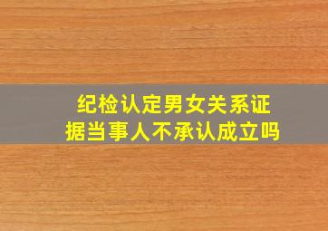 纪检认定男女关系证据当事人不承认成立吗