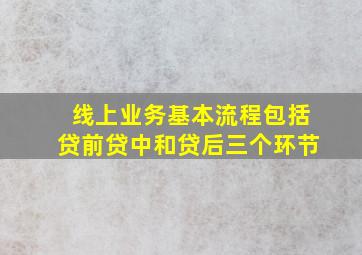 线上业务基本流程包括贷前贷中和贷后三个环节