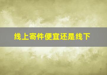 线上寄件便宜还是线下