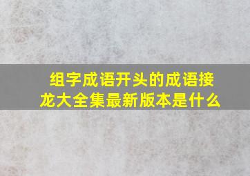 组字成语开头的成语接龙大全集最新版本是什么