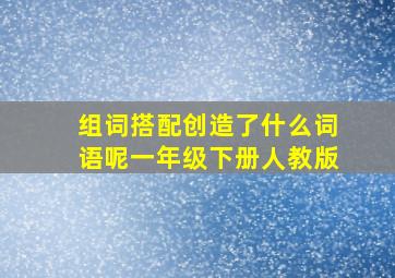 组词搭配创造了什么词语呢一年级下册人教版