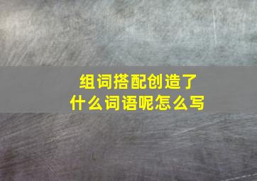 组词搭配创造了什么词语呢怎么写