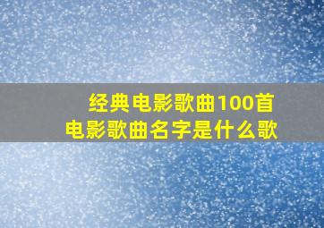 经典电影歌曲100首电影歌曲名字是什么歌