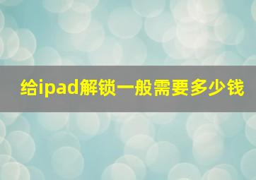 给ipad解锁一般需要多少钱