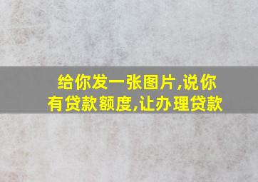 给你发一张图片,说你有贷款额度,让办理贷款