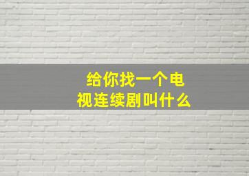 给你找一个电视连续剧叫什么